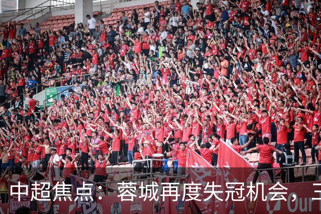 中超焦点：蓉城再度失冠机会，三镇惨遭降级